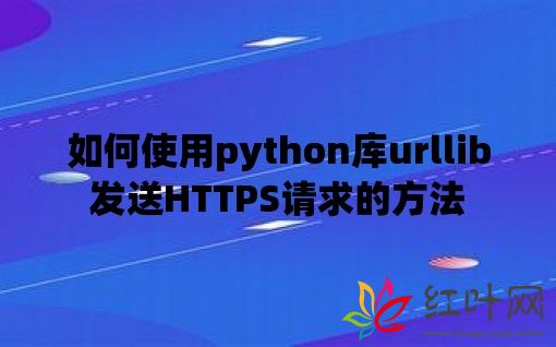 如何使用python库urllib发送HTTPS请求的方法