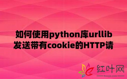 如何使用python库urllib发送带有cookie的HTTP请求